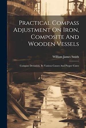 Practical Compass Adjustment On Iron, Composite And Wooden Vessels: Compass Deviation, Its Various Causes And Proper Cures