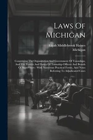 Laws Of Michigan: Concerning The Organization And Government Of Townships, And The Powers And Duties Of Township Officers And Boards Of Supervisors :