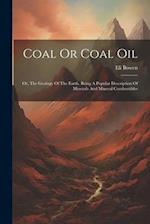 Coal Or Coal Oil: Or, The Geology Of The Earth. Being A Popular Description Of Minerals And Mineral Combustibles 