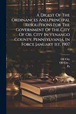 A Digest Of The Ordinances And Principal Resolutions For The Government Of The City Of Oil City In Venango County, Pennsylvania, In Force January 1st,