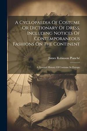 A Cyclopaedia Of Costume Or Dictionary Of Dress, Including Notices Of Contemporaneous Fashions On The Continent: A General History Of Costume In Europ