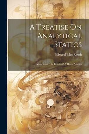 A Treatise On Analytical Statics: Attractions. The Bending Of Rods. Astatics