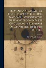 Elements Of Geometry For The Use Of The Irish National Schools (the First And Second Parts Of Clairaut's Elements Of Geometry. Tr. [by J.b. White]) 