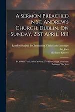 A Sermon Preached In St. Andrew's Church, Dublin, On Sunday, 21st April, 1811: In Aid Of The London Society, For Promoting Christianity Amongst The Je