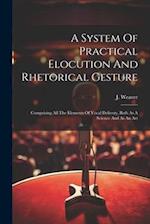 A System Of Practical Elocution And Rhetorical Gesture: Comprising All The Elements Of Vocal Delivery, Both As A Science And As An Art 