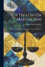A Treatise On Martial Law: As Allowed By The Law Of England, In Time Of Rebellion 