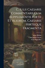 C. Iulii Caesaris Commentarii Cum Supplementis Hirtii Et Aliorum. Caesaris Hirtiique Fragmenta 