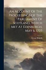 An Account Of The Proceedings Of The Parliament Of Scotland, Which Met At Edinburgh, May 6. 1703 