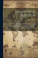 Bibliotheca Politica: Or, An Enquiry Into The Antient Constitution Of The English Government, With Respect To The Just Extent Of The Regal Power ... I