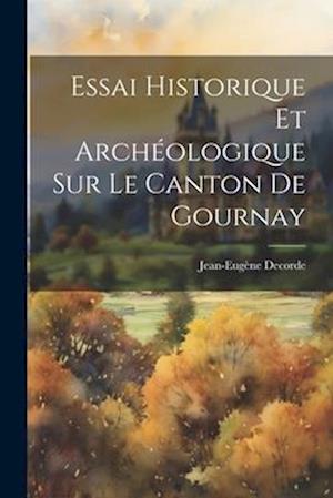 Essai Historique Et Archéologique Sur Le Canton De Gournay
