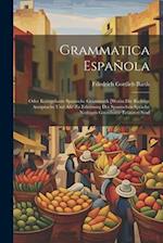 Grammatica Española: Oder Kurzgefasste Spanische Grammatik [worin Die Richtige Aussprache Und Alle Zu Erlernung Der Spanischen Sprache Nöthigen Grunds