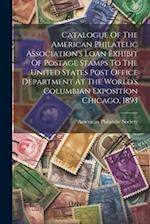 Catalogue Of The American Philatelic Association's Loan Exhibit Of Postage Stamps To The United States Post Office Department At The World's Columbian