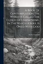 A Book Of Contemplation The Which Is Called The Cloud Of Unknowing, In The Which A Soul Is Oned With God 