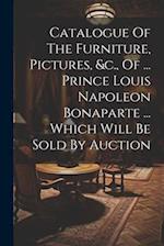 Catalogue Of The Furniture, Pictures, &c., Of ... Prince Louis Napoleon Bonaparte ... Which Will Be Sold By Auction 