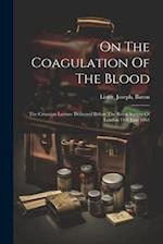On The Coagulation Of The Blood: The Croonian Lecture Delivered Before The Royal Society Of London 11th June 1863 
