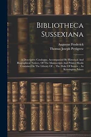 Bibliotheca Sussexiana: A Descriptive Catalogue, Accompanied By Historical And Biographical Notices, Of The Manuscripts And Printed Books Contained In