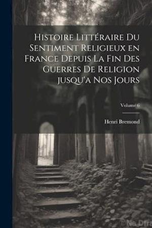 Histoire littéraire du sentiment religieux en France depuis la fin des guerres de religion jusqu'a nos jours; Volume 6