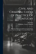 Civil And Criminal Codes Of Practice Of Kentucky: With Notes Of Decisions Of The Court Of Appeals. Amendments And Acts Relating To The Codes To July, 