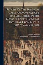 Report Of The Surgical Cases And Operations That Occurred In The Massachusetts General Hospital From May 12, 1837 To May 12, 1838 