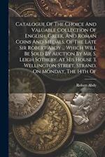 Catalogue Of The Choice And Valuable Collection Of English, Greek, And Roman Coins And Medals, Of The Late Sir Robert Abdy ... Which Will Be Sold By A