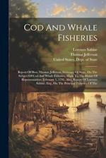Cod And Whale Fisheries: Report Of Hon. Thomas Jefferson, Secretary Of State, On The Subject Of Cod And Whale Fisheries, Made To The House Of Represen