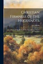 Christian Firmness Of The Huguenots: And A Sketch Of The History Of The French Refugee Church Of Canterbury 