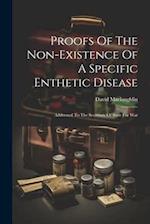 Proofs Of The Non-existence Of A Specific Enthetic Disease: Addressed To The Secretary Of State For War 
