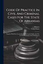 Code Of Practice In Civil And Criminal Cases For The State Of Arkansas: Together With The Constitution Of The United States, And The Constitution Of T
