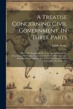 A Treatise Concerning Civil Government, In Three Parts: Part I. The Notions Of Mr. Locke And His Followers, Concerning The Origin, Extent And End Of C