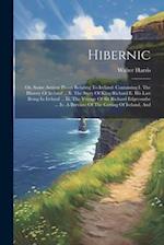 Hibernic: Or, Some Antient Pieces Relating To Ireland: Containing I. The History Of Ireland ... Ii. The Story Of King Richard Ii. His Last Being In Ir