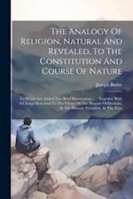 The Analogy Of Religion, Natural And Revealed, To The Constitution And Course Of Nature: To Which Are Added Two Brief Dissertations ... : Together Wit