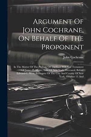 Argument Of John Cochrane, On Behalf Of The Proponent: In The Matter Of The Probate Of The Last Will And Testament Of James P. Allaire, Late Of New Yo