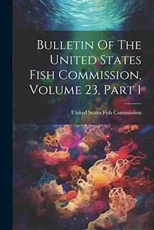 Bulletin Of The United States Fish Commission, Volume 23, Part 1