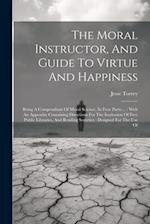 The Moral Instructor, And Guide To Virtue And Happiness: Being A Compendium Of Moral Science, In Four Parts ... : With An Appendix Containing Directio