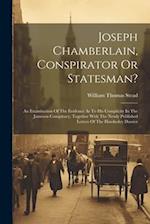 Joseph Chamberlain, Conspirator Or Statesman?: An Examination Of The Evidence As To His Complicity In The Jameson Conspiracy, Together With The Newly 