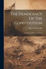 The Democracy Of The Constitution: And Other Addresses And Essays 