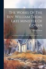 The Works Of The Rev. William Thom, Late Minister Of Govan: Consisting Of Sermons, Tracts, Letters, & C, & C, & C 