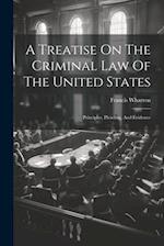 A Treatise On The Criminal Law Of The United States: Principles, Pleading, And Evidence 