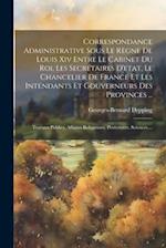 Correspondance Administrative Sous Le Règne De Louis Xiv Entre Le Cabinet Du Roi, Les Secrétaires D'etat, Le Chancelier De France Et Les Intendants Et