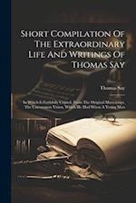 Short Compilation Of The Extraordinary Life And Writings Of Thomas Say: In Which Is Faithfully Copied, From The Original Manuscript, The Uncommon Visi
