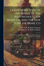 Competitive Tests Of Air Brakes Of The Westinghouse Air Brake Co. And The New York Air Brake Co: Upon The New York Central And Hudson River Railroad, 