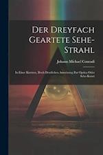 Der Dreyfach Geartete Sehe-strahl: In Einer Kurtzen, Doch Deutlichen Anweisung Zur Optica Oder Sehe-kunst 