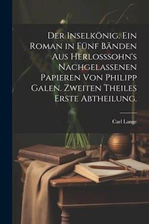 Der Inselkönig. Ein Roman in fünf Bänden aus Herlosssohn's nachgelassenen Papieren von Philipp Galen. Zweiten Theiles erste Abtheilung.