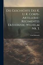 Die Geschichte des k. u. k. Corps-Artillerie-Regimentes Erzherzog Wilhelm Nr. 3.