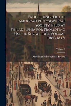 Proceedings of the American Philosophical Society Held at Philadelphia for Promoting Useful Knowledge Volume (1843-1847); Volume 4