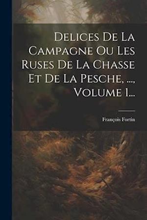 Delices De La Campagne Ou Les Ruses De La Chasse Et De La Pesche, ..., Volume 1...