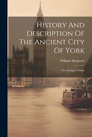 History And Description Of The Ancient City Of York: The Strangers' Guide