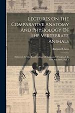 Lectures On The Comparative Anatomy And Physiology Of The Vertebrate Animals: Delivered At The Royal College Of Surgeons Of England, In 1844 And 1846,