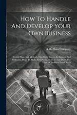 How To Handle And Develop Your Own Business: Tested Plans And Methods That Build Success In Business And Profession, Ways To Make New Profits, How To 