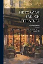 History Of French Literature: From The Classical Renaissance Until The End Of The Reign Of Louis Xiv 